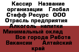 Кассир › Название организации ­ Глобал Стафф Ресурс, ООО › Отрасль предприятия ­ Алкоголь, напитки › Минимальный оклад ­ 35 000 - Все города Работа » Вакансии   . Алтайский край